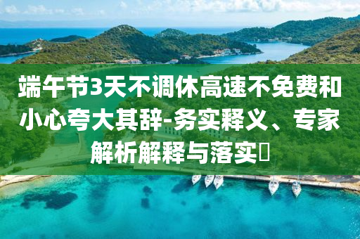 端午節(jié)3天不調(diào)休高速不免費(fèi)和小心夸大其辭-務(wù)實(shí)釋義、專家解析解釋與落實(shí)?