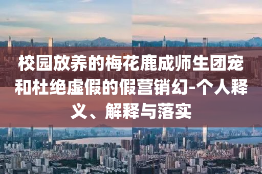校園放養(yǎng)的梅花鹿成師生團(tuán)寵和杜絕虛假的假營銷幻-個人釋義、解釋與落實(shí)