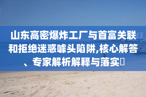 山東高密爆炸工廠與首富關(guān)聯(lián)和拒絕迷惑噱頭陷阱,核心解答、專家解析解釋與落實(shí)?
