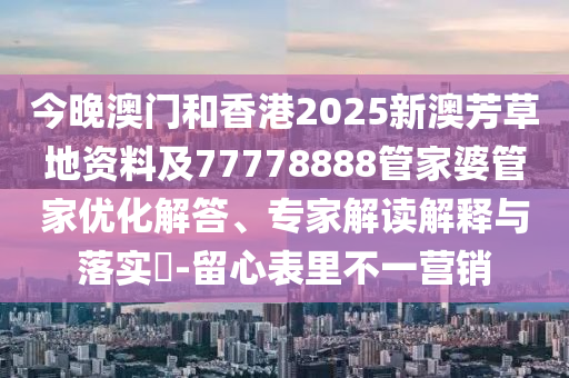 今晚澳門和香港2025新澳芳草地資料及77778888管家婆管家優(yōu)化解答、專家解讀解釋與落實?-留心表里不一營銷
