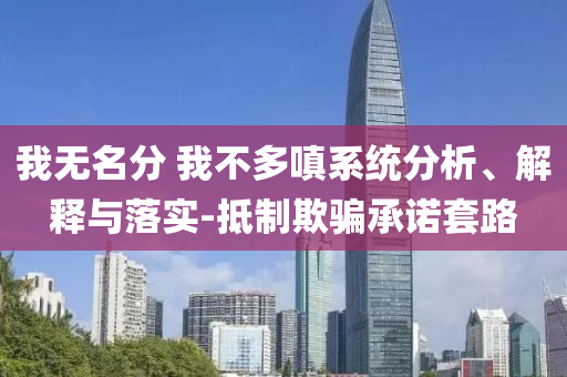 我無名分 我不多嗔系統(tǒng)分析、解釋與落實-抵制欺騙承諾套路
