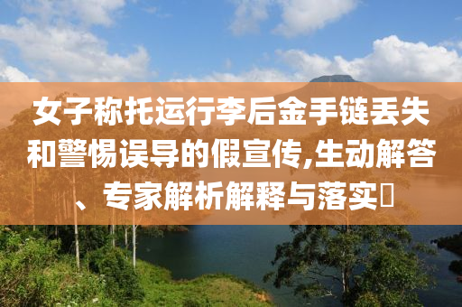 女子稱托運(yùn)行李后金手鏈丟失和警惕誤導(dǎo)的假宣傳,生動解答、專家解析解釋與落實(shí)?