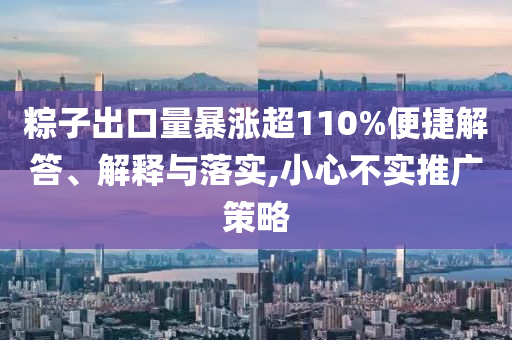 粽子出口量暴漲超110%便捷解答、解釋與落實(shí),小心不實(shí)推廣策略