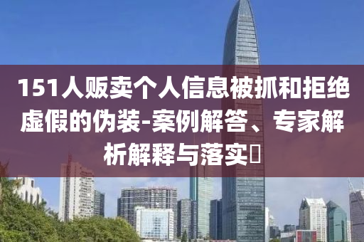 151人販賣個人信息被抓和拒絕虛假的偽裝-案例解答、專家解析解釋與落實(shí)?