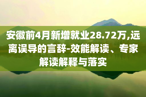 安徽前4月新增就業(yè)28.72萬,遠離誤導的言辭-效能解讀、專家解讀解釋與落實