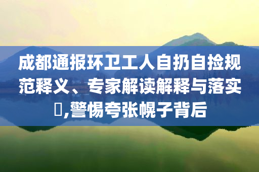 成都通報環(huán)衛(wèi)工人自扔自撿規(guī)范釋義、專家解讀解釋與落實?,警惕夸張幌子背后