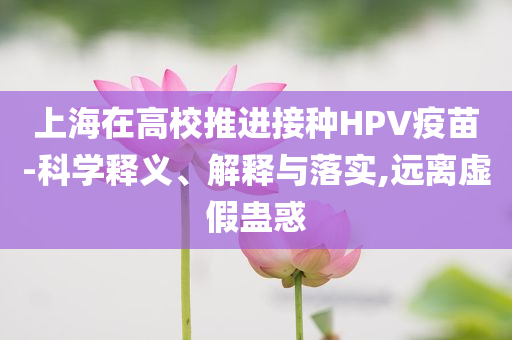上海在高校推進接種HPV疫苗-科學釋義、解釋與落實,遠離虛假蠱惑