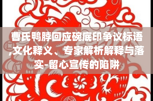 曹氏鴨脖回應(yīng)碗底印爭議標語,文化釋義、專家解析解釋與落實-留心宣傳的陷阱