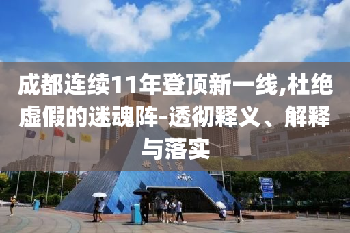 成都連續(xù)11年登頂新一線,杜絕虛假的迷魂陣-透徹釋義、解釋與落實(shí)