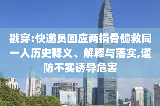 戳穿:快遞員回應(yīng)兩捐骨髓救同一人歷史釋義、解釋與落實(shí),謹(jǐn)防不實(shí)誘導(dǎo)危害