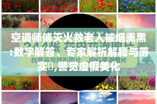 空調(diào)師傅滅火救老人被煙熏黑:數(shù)字解答、專家解析解釋與落實(shí)?,警覺虛假美化
