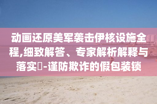 動(dòng)畫還原美軍襲擊伊核設(shè)施全程,細(xì)致解答、專家解析解釋與落實(shí)?-謹(jǐn)防欺詐的假包裝鎖