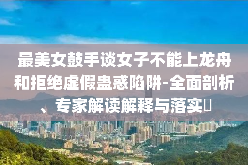 最美女鼓手談女子不能上龍舟和拒絕虛假蠱惑陷阱-全面剖析、專家解讀解釋與落實(shí)?
