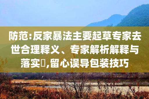 防范:反家暴法主要起草專家去世合理釋義、專家解析解釋與落實(shí)?,留心誤導(dǎo)包裝技巧
