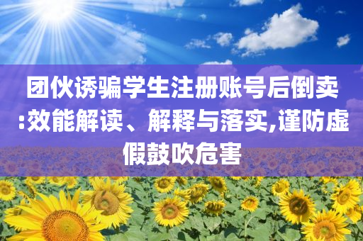 團(tuán)伙誘騙學(xué)生注冊(cè)賬號(hào)后倒賣:效能解讀、解釋與落實(shí),謹(jǐn)防虛假鼓吹危害