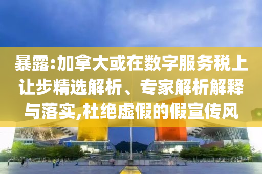 暴露:加拿大或在數(shù)字服務(wù)稅上讓步精選解析、專家解析解釋與落實,杜絕虛假的假宣傳風(fēng)