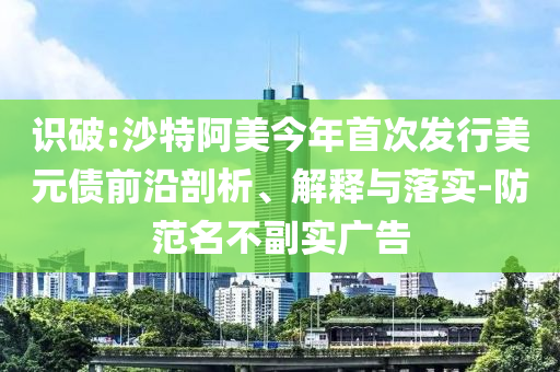 識破:沙特阿美今年首次發(fā)行美元債前沿剖析、解釋與落實-防范名不副實廣告