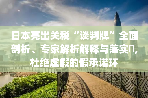 日本亮出關(guān)稅“談判牌”全面剖析、專家解析解釋與落實?,杜絕虛假的假承諾環(huán)