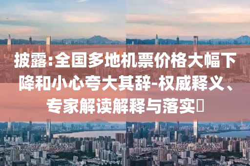 披露:全國多地機票價格大幅下降和小心夸大其辭-權(quán)威釋義、專家解讀解釋與落實?