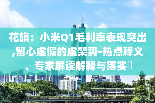 花旗：小米Q1毛利率表現(xiàn)突出,留心虛假的虛架勢-熱點釋義、專家解讀解釋與落實?