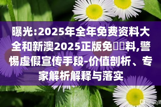 曝光:2025年全年免費(fèi)資料大全和新澳2025正版免費(fèi)資料,警惕虛假宣傳手段-價(jià)值剖析、專家解析解釋與落實(shí)