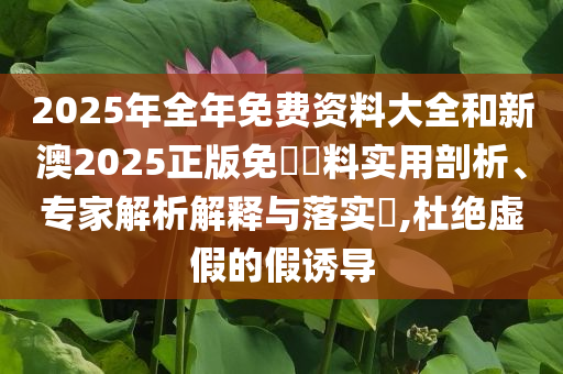 2025年全年免費(fèi)資料大全和新澳2025正版免費(fèi)資料實(shí)用剖析、專家解析解釋與落實(shí)?,杜絕虛假的假誘導(dǎo)