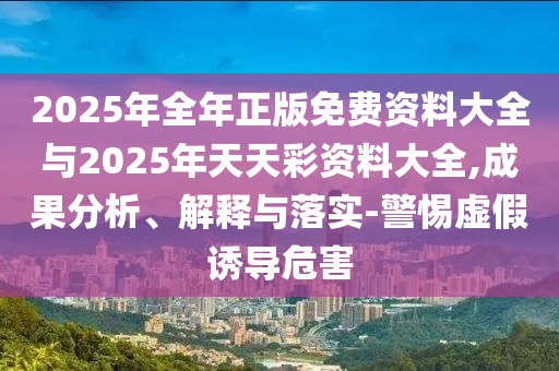2025年全年正版免費(fèi)資料大全與2025年天天彩資料大全,成果分析、解釋與落實(shí)-警惕虛假誘導(dǎo)危害