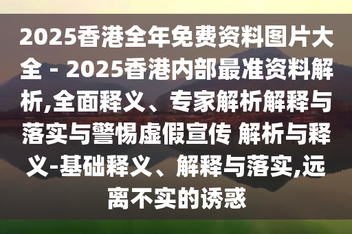 2025香港全年免費(fèi)資料圖片大全 - 2025香港內(nèi)部最準(zhǔn)資料解析,全面釋義、專家解析解釋與落實(shí)與警惕虛假宣傳 解析與釋義-基礎(chǔ)釋義、解釋與落實(shí),遠(yuǎn)離不實(shí)的誘惑