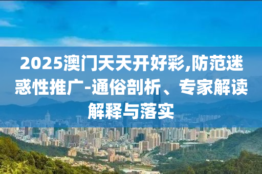 2025澳門天天開好彩,防范迷惑性推廣-通俗剖析、專家解讀解釋與落實(shí)
