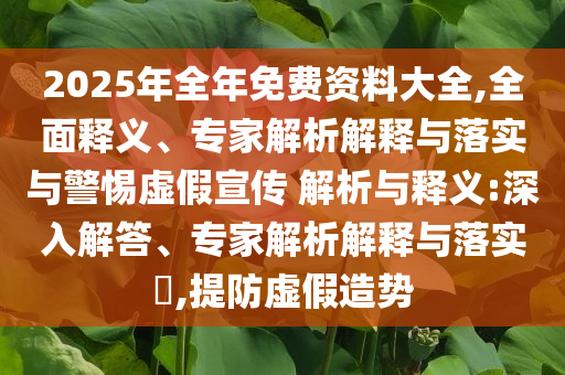2025年全年免費資料大全,全面釋義、專家解析解釋與落實與警惕虛假宣傳 解析與釋義:深入解答、專家解析解釋與落實?,提防虛假造勢