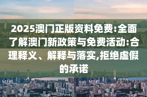 2025澳門正版資料免費:全面了解澳門新政策與免費活動:合理釋義、解釋與落實,拒絕虛假的承諾