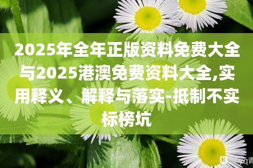 2025年全年正版資料免費(fèi)大全與2025港澳免費(fèi)資料大全,實(shí)用釋義、解釋與落實(shí)-抵制不實(shí)標(biāo)榜坑