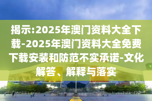揭示:2025年澳門資料大全下載-2025年澳門資料大全免費(fèi)下載安裝和防范不實(shí)承諾-文化解答、解釋與落實(shí)