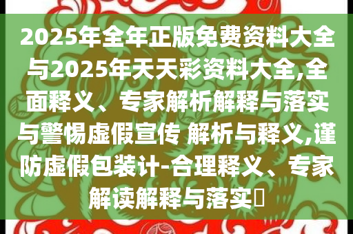 2025年全年正版免費(fèi)資料大全與2025年天天彩資料大全,全面釋義、專家解析解釋與落實(shí)與警惕虛假宣傳 解析與釋義,謹(jǐn)防虛假包裝計(jì)-合理釋義、專家解讀解釋與落實(shí)?