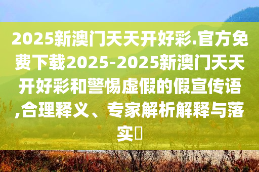 2025新澳門天天開(kāi)好彩.官方免費(fèi)下載2025-2025新澳門天天開(kāi)好彩和警惕虛假的假宣傳語(yǔ),合理釋義、專家解析解釋與落實(shí)?