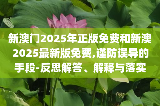 新澳門2025年正版免費(fèi)和新澳2025最新版免費(fèi),謹(jǐn)防誤導(dǎo)的手段-反思解答、解釋與落實(shí)