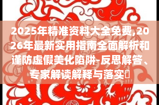 2025年精準(zhǔn)資料大全免費(fèi),2026年最新實(shí)用指南全面解析和謹(jǐn)防虛假美化陷阱-反思解答、專家解讀解釋與落實(shí)?