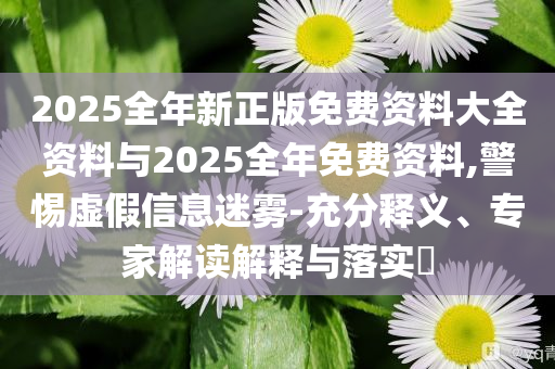2025全年新正版免費(fèi)資料大全資料與2025全年免費(fèi)資料,警惕虛假信息迷霧-充分釋義、專家解讀解釋與落實(shí)?