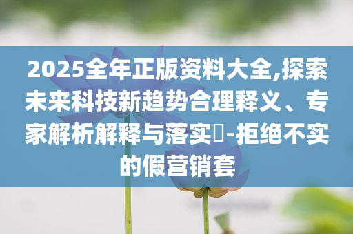 2025全年正版資料大全,探索未來(lái)科技新趨勢(shì)合理釋義、專家解析解釋與落實(shí)?-拒絕不實(shí)的假營(yíng)銷套