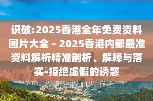 識(shí)破:2025香港全年免費(fèi)資料圖片大全 - 2025香港內(nèi)部最準(zhǔn)資料解析精準(zhǔn)剖析、解釋與落實(shí)-拒絕虛假的誘惑