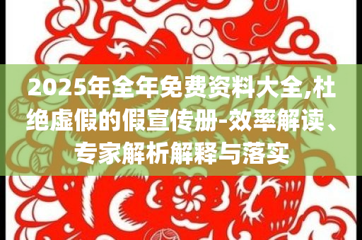 2025年全年免費(fèi)資料大全,杜絕虛假的假宣傳冊(cè)-效率解讀、專家解析解釋與落實(shí)