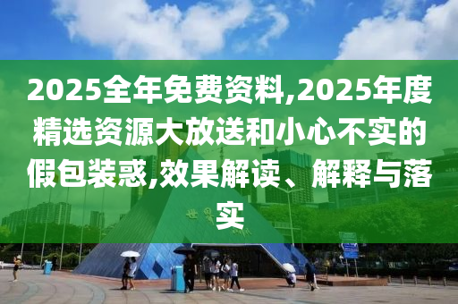 2025全年免費(fèi)資料,2025年度精選資源大放送和小心不實(shí)的假包裝惑,效果解讀、解釋與落實(shí)