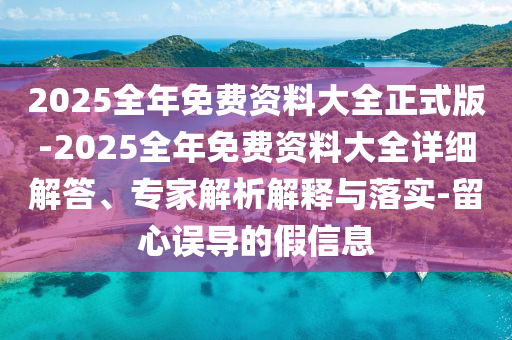 2025全年免費(fèi)資料大全正式版-2025全年免費(fèi)資料大全詳細(xì)解答、專家解析解釋與落實(shí)-留心誤導(dǎo)的假信息