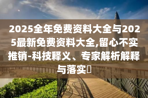 2025全年免費(fèi)資料大全與2025最新免費(fèi)資料大全,留心不實(shí)推銷-科技釋義、專家解析解釋與落實(shí)?