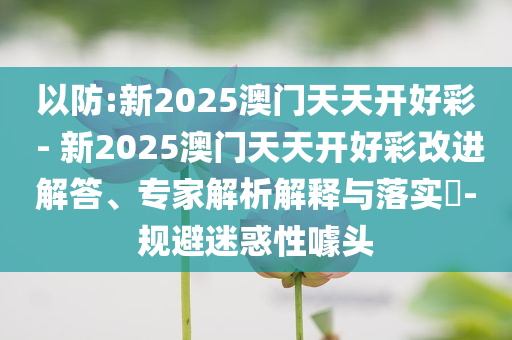 以防:新2025澳門天天開(kāi)好彩 - 新2025澳門天天開(kāi)好彩改進(jìn)解答、專家解析解釋與落實(shí)?-規(guī)避迷惑性噱頭