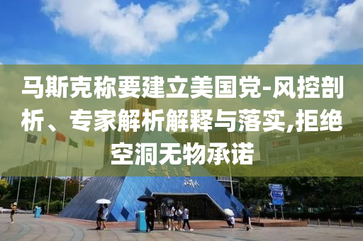 馬斯克稱要建立美國黨-風(fēng)控剖析、專家解析解釋與落實,拒絕空洞無物承諾