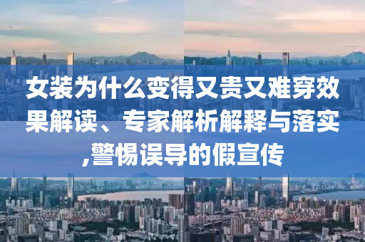 女裝為什么變得又貴又難穿效果解讀、專家解析解釋與落實,警惕誤導(dǎo)的假宣傳