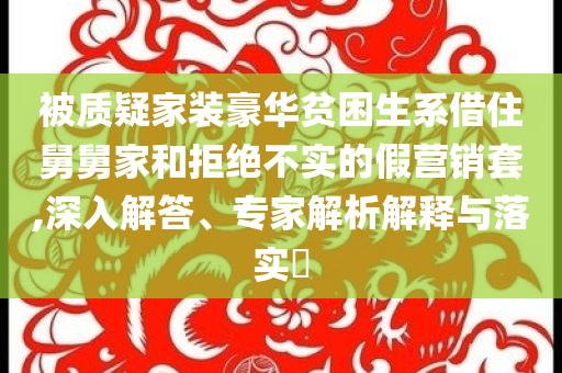 被質(zhì)疑家裝豪華貧困生系借住舅舅家和拒絕不實的假營銷套,深入解答、專家解析解釋與落實?