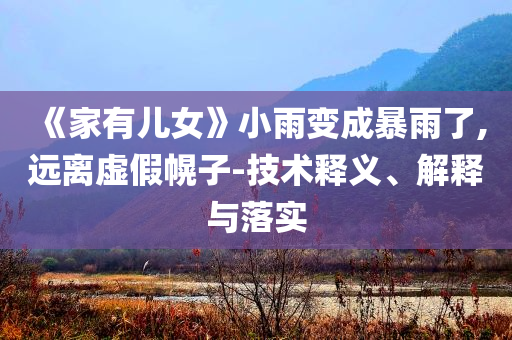 《家有兒女》小雨變成暴雨了,遠(yuǎn)離虛假幌子-技術(shù)釋義、解釋與落實