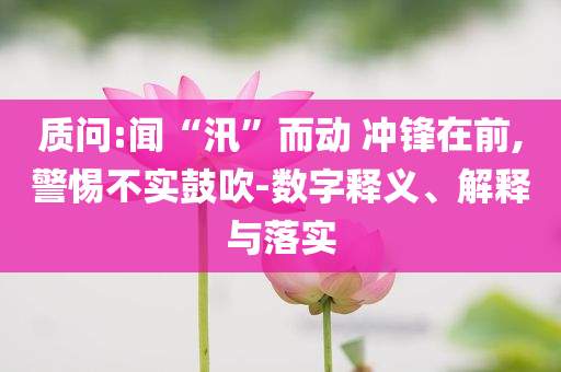 質(zhì)問:聞“汛”而動 沖鋒在前,警惕不實鼓吹-數(shù)字釋義、解釋與落實